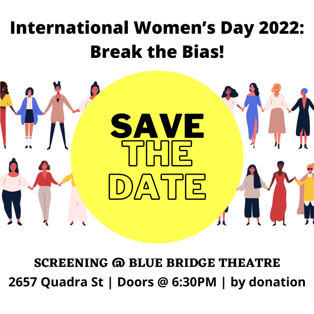 Black text on white background reading, International Women's Day 2022: Break the Bias! Save the Date! Screening @ Blue Bridge Theatre, 2657 Quadra St, Doors @ 6:30pm, by donation. Illustration of women of different cultural backgrounds holding hands. A yellow circle is in the middle with black text saying, Save the Date.